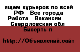 ищем курьеров по всей РФ - Все города Работа » Вакансии   . Свердловская обл.,Бисерть п.